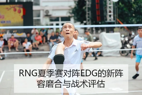 RNG夏季赛对阵EDG的新阵容磨合与战术评估