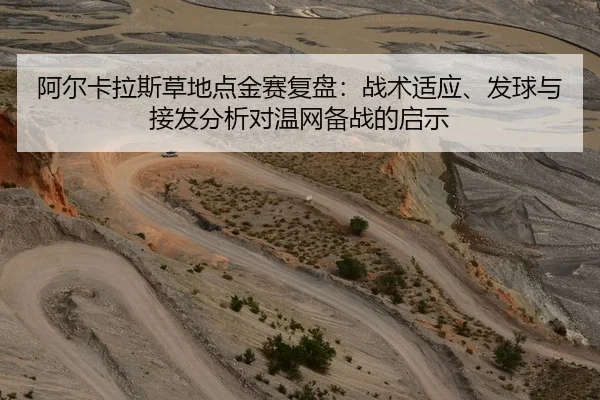 阿尔卡拉斯草地点金赛复盘：战术适应、发球与接发分析对温网备战的启示 - NBA